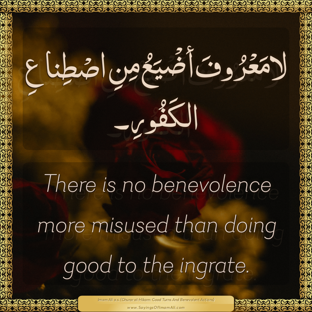 There is no benevolence more misused than doing good to the ingrate.